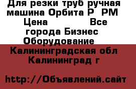 Для резки труб(ручная) машина Орбита-Р, РМ › Цена ­ 80 000 - Все города Бизнес » Оборудование   . Калининградская обл.,Калининград г.